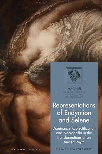 Representations of Endymion and Selene: Dominance, Objectification, and Necrophilia in the Transformations of an Ancient Myth (IMAGINES – Classical Receptions in the Visual and Performing Arts) von Bloomsbury