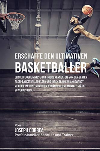 Erschaffe den ultimativen Basketballer: Lerne die Geheimnisse und Tricks kennen, die von den besten Profi-Basketballspielern und ihren Trainern ... Ernährung und mentale Stärke zu verbessern von Finibi Inc