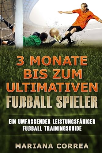 3 MONATE BIS Zum ULTIMATIVEN FUSSBALL SPIELER: Ein UMFASSENDER LEISTUNGSFAHIGER FUSSBALL TRAININGSGUIDE
