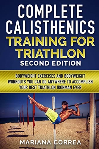 COMPLETE CALISTHENICS TRAINING For TRIATHLON SECOND EDITION: BODYWEIGHT EXERCISES And BODYWEIGHT WORKOUTS YOU CAN DO ANYWHERE TO ACCOMPLISH YOUR BEST TRIATHLON IRONMAN EVER von CREATESPACE