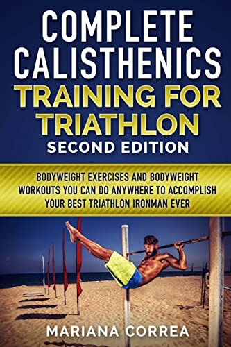 COMPLETE CALISTHENICS TRAINING For TRIATHLON SECOND EDITION: BODYWEIGHT EXERCISES And BODYWEIGHT WORKOUTS YOU CAN DO ANYWHERE TO ACCOMPLISH YOUR BEST TRIATHLON IRONMAN EVER COMPLETE CALISTHENICS TRAINING For TRIATHLON SECOND EDITION: BODYWEIGHT EXERCISES And BODYWEIGHT WORKOUTS YOU CAN DO ANYWHERE TO ACCOMPLISH YOUR BEST TRIATHLON IRONMAN EVER