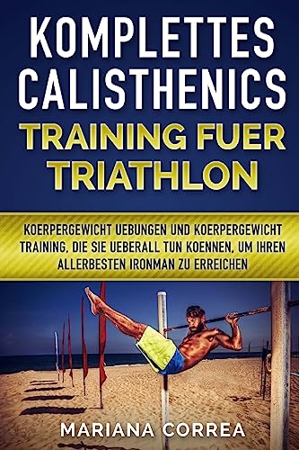 KOMPLETTES CALISTHENICS TRAINING Fuer TRIATHLON: KOERPERGEWICHT UEBUNGEN UND KOERPERGEWICHT TRAINING, DIE SIE UEBERALL TUN KOENNEN, UM IHREN ALLERBESTEN IRONMAN Zu ERREICHEN KOMPLETTES CALISTHENICS TRAINING Fuer TRIATHLON: KOERPERGEWICHT UEBUNGEN UND KOERPERGEWICHT TRAINING, DIE SIE UEBERALL TUN KOENNEN, UM IHREN ALLERBESTEN IRONMAN Zu ERREICHEN von CREATESPACE