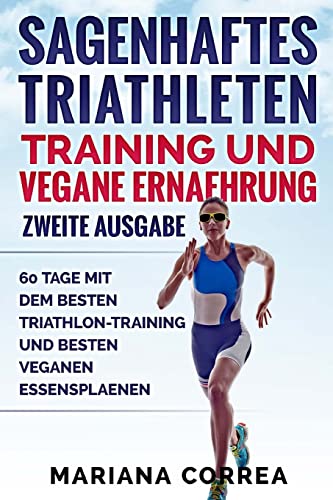 SAGENHAFTES TRIATHLETEN TRAINING UND VEGANE ERNAEHRUNG ZWEiTE AUSGABE: 60 TAGE MiT DEM BESTEN TRIATHLON-TRAINING UND BESTEN VEGANEN ESSENSPLAENEN SAGENHAFTES TRIATHLETEN TRAINING UND VEGANE ERNAEHRUNG ZWEiTE AUSGABE: 60 TAGE MiT DEM BESTEN TRIATHLON-TRAINING UND BESTEN VEGANEN ESSENSPLAENEN