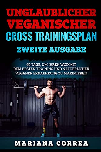 UNGLAUBLICHER VEGANISCHER CROSS TRAININGSPLAN ZWEiTE AUSGABE: 60 TAGE, UM IHREN WOD MIT DEM BESTEN TRAINING UND NATUERLICHER VEGANER ERNAEHRUNG Zu MAXIMIEREN