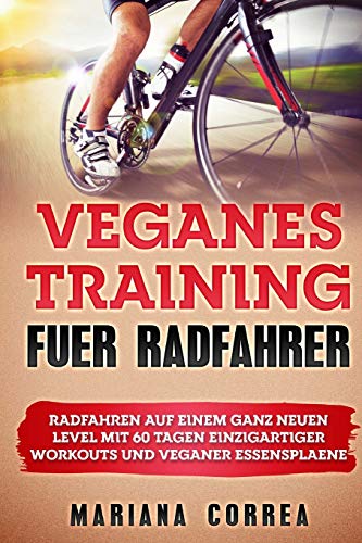 VEGANES TRAiNING FUER RADFAHRER: RADFAHREN Auf EINEM GANZ NEUEN LEVEL MIT 60 TAGEN EINZIGARTIGER WORKOUTS UND VEGANER ESSENSPLAENE