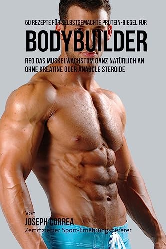 50 Rezepte für selbstgemachte Protein-Riegel für Bodybuilder: Reg das Muskelwachstum ganz natürlich an ohne Kreatine oder Anabole Steroide