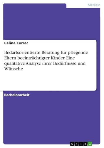 Bedarfsorientierte Beratung für pflegende Eltern beeinträchtigter Kinder. Eine qualitative Analyse ihrer Bedürfnisse und Wünsche