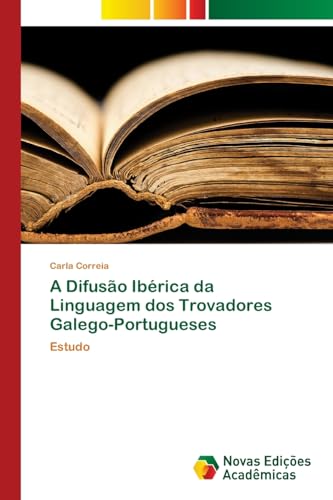 A Difusão Ibérica da Linguagem dos Trovadores Galego-Portugueses: Estudo von Novas Edições Acadêmicas