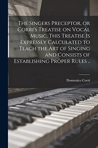 The Singers Preceptor, or Corri's Treatise on Vocal Music. This Treatise is Expressly Calculated to Teach the Art of Singing and Consists of Establishing Proper Rules ..