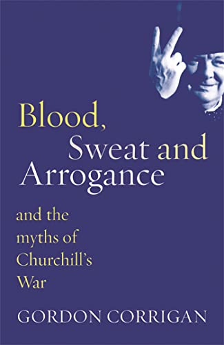 Blood, Sweat and Arrogance: The Myths of Churchill's War