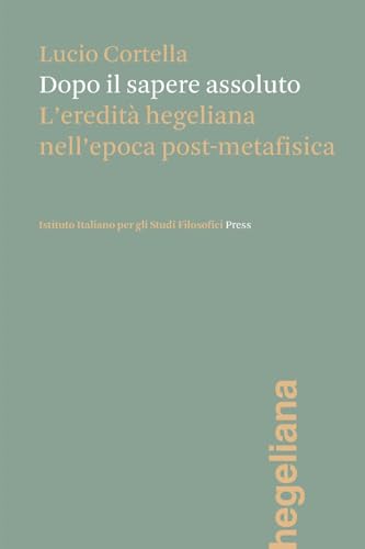 Dopo il sapere assoluto. L'eredità hegeliana nell'epoca post-metafisica Dopo il sapere assoluto. L'eredità hegeliana nell'epoca post-metafisica von Ist. Italiano Studi Filosofici