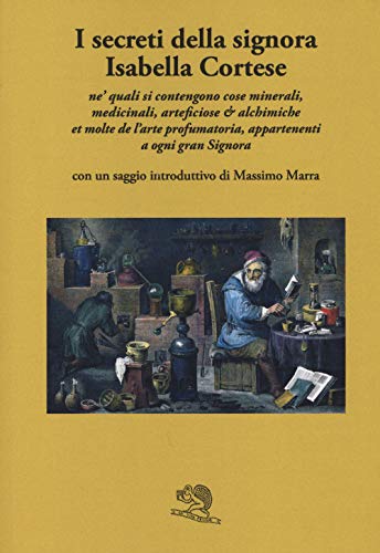 I secreti della signora Isabella Cortese ne' quali si contengono cose minerali, medicinali, artificiose et alchemiche et molte dell'arte profumatoria appartenenti a ogni gran signora I secreti della signora Isabella Cortese ne' quali si contengono cose minerali, medicinali, artificiose et alchemiche et molte dell'arte profumatoria appartenenti a ogni gran signora von La Vita Felice