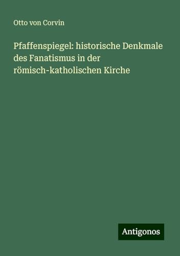 Pfaffenspiegel: historische Denkmale des Fanatismus in der römisch-katholischen Kirche von Antigonos Verlag