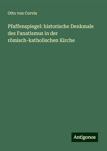 Pfaffenspiegel: historische Denkmale des Fanatismus in der römisch-katholischen Kirche von Antigonos Verlag