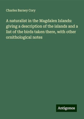 A naturalist in the Magdalen Islands: giving a description of the islands and a list of the birds taken there, with other ornithological notes von Antigonos Verlag