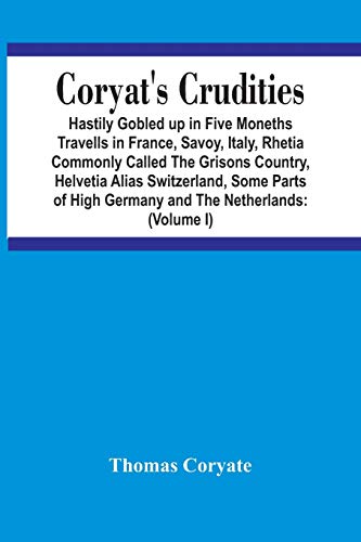 Coryat'S Crudities: Hastily Gobled Up In Five Months Travells In France, Savoy, Italy, Rhetia Commonly Called The Grisons Country, Helvetia Alias ... Digested In The Hungry Aire Of Odcombe I