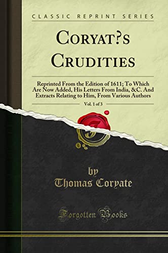 Coryat's Crudities, Vol. 1 of 3: Reprinted From the Edition of 1611; To Which Are Now Added, His Letters From India, &C. And Extracts Relating to Him, From Various Authors (Classic Reprint) von Forgotten Books