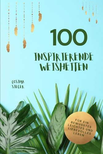 100 inspirierende Weisheiten für ein bewusstes, leichtes und liebevolles Leben!: Cosima Siegers wertvollste Weisheiten mit praktischen Übungen