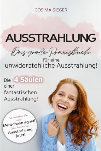 Ausstrahlung: DAS GROSSE PRAXISBUCH FÜR EINE UNWIDERSTEHLICHE AUSSTRAHLUNG! Die 4 Säulen einer fantastischen Ausstrahlung!: So werden Sie zum Menschenmagnet! (Inkl. Anleitung) Ausstrahlung jetzt!