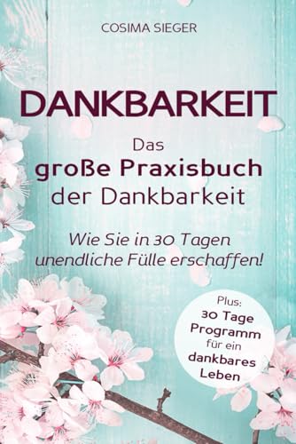 Dankbarkeit: DAS GROSSE PRAXISBUCH DER DANKBARKEIT: Wie Sie in 30 Tagen unendliche Fülle erschaffen! (Plus: 30 Tage Programm für ein dankbares Leben)