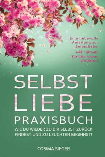 SELBSTLIEBE PRAXISBUCH: Wie Du wieder zu Dir selbst zurück findest und zu leuchten beginnst!: Eine liebevolle Anleitung zur Selbstliebe: INKL. RITUALE FÜR DEIN INNERES LEUCHTEN!