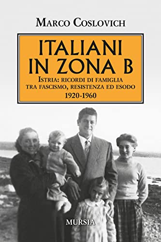 Italiani in Zona B: Istria: ricordi di famiglia tra fascismo, resistenza ed esodo (1920-1960) (Trieste e la questione dalmata-istriana)