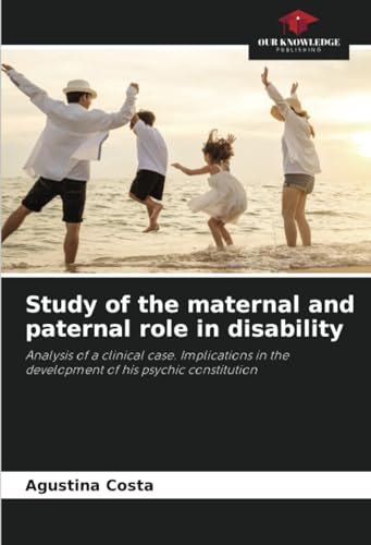 Study of the maternal and paternal role in disability: Analysis of a clinical case. Implications in the development of his psychic constitution von Our Knowledge Publishing