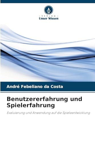Benutzererfahrung und Spielerfahrung: Evaluierung und Anwendung auf die Spieleentwicklung von Verlag Unser Wissen