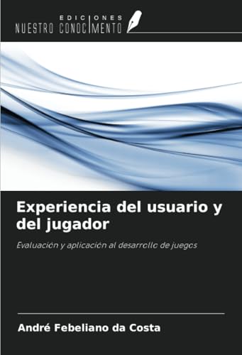 Experiencia del usuario y del jugador: Evaluación y aplicación al desarrollo de juegos von Ediciones Nuestro Conocimiento