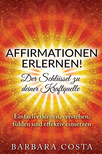 Affirmationen erlernen! Der Schluessel zu deiner Kraftquelle: Einfach erlernen, verstehen, fühlen und effektiv einsetzen Affirmationen erlernen! Der Schluessel zu deiner Kraftquelle: Einfach erlernen, verstehen, fühlen und effektiv einsetzen