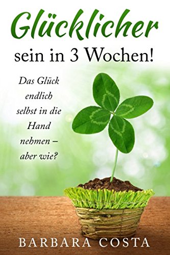 Glücklicher sein in 3 Wochen!: Das Glück endlich selbst in die Hand nehmen – aber wie? Glücklicher sein in 3 Wochen!: Das Glück endlich selbst in die Hand nehmen – aber wie? von Independently published