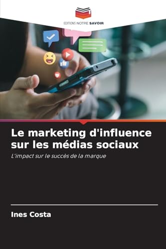Le marketing d'influence sur les médias sociaux: L'impact sur le succès de la marque von Editions Notre Savoir
