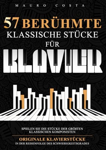 57 Berühmte Klassische Stücke für Klavier: Spielen Sie die Stücke der Größten Klassischen Komponisten | Originale Klavierstücke in der Reihenfolge des Schwierigkeitsgrades 57 Berühmte Klassische Stücke für Klavier: Spielen Sie die Stücke der Größten Klassischen Komponisten | Originale Klavierstücke in der Reihenfolge des Schwierigkeitsgrades