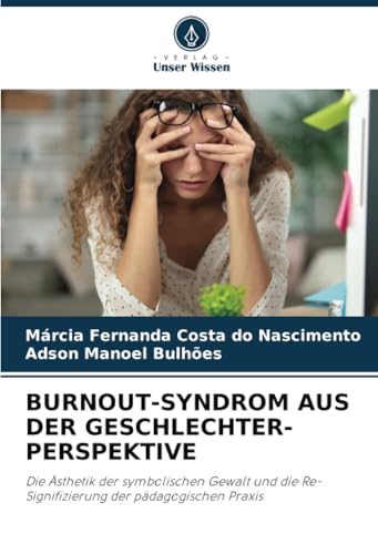 BURNOUT-SYNDROM AUS DER GESCHLECHTER-PERSPEKTIVE: Die Ästhetik der symbolischen Gewalt und die Re-Signifizierung der pädagogischen Praxis von Verlag Unser Wissen