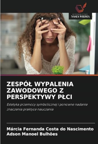 ZESPÓŁ WYPALENIA ZAWODOWEGO Z PERSPEKTYWY PŁCI: Estetyka przemocy symbolicznej i ponowne nadanie znaczenia praktyce nauczania von Wydawnictwo Nasza Wiedza