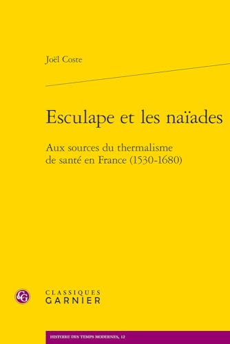 Esculape Et Les Naiades: Aux Sources Du Thermalisme De Sante En France 1530-1680 (Histoire des Temps modernes, 12)
