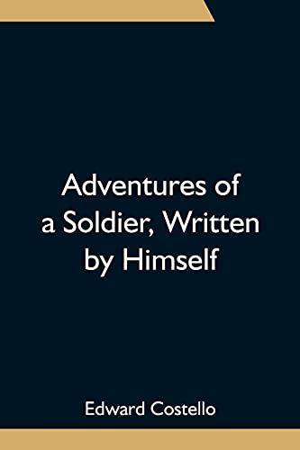 Adventures of a Soldier, Written by Himself; Being the Memoirs of Edward Costello, K.S.F. Formerly a Non-Commissioned Officer in the Rifle Brigade, ... of the Tower of London; Comprising Narrative von Alpha Editions