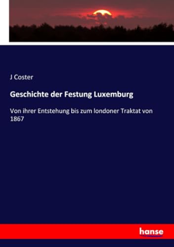 Geschichte der Festung Luxemburg: Von ihrer Entstehung bis zum londoner Traktat von 1867 Geschichte der Festung Luxemburg: Von ihrer Entstehung bis zum londoner Traktat von 1867
