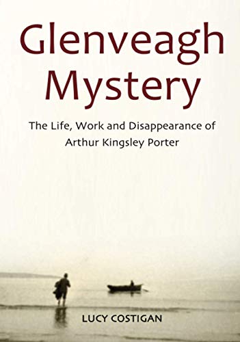 Glenveagh Mystery: The Life, Work and Disappearance of Arthur Kingsley Porter