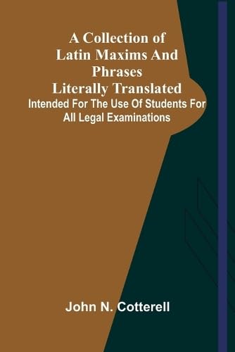 A Collection Of Latin Maxims And Phrases Literally Translated; Intended For The Use Of Students For All Legal Examinations von Alpha Editions