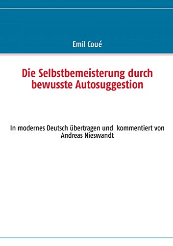 Die Selbstbemeisterung durch bewusste Autosuggestion: In modernes Deutsch übertragen und kommentiert von Andreas Nieswandt