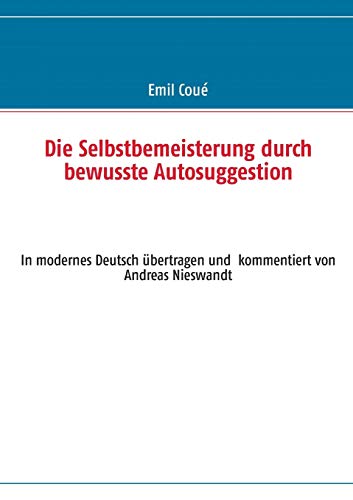 Die Selbstbemeisterung durch bewusste Autosuggestion: In modernes Deutsch übertragen und kommentiert von Andreas Nieswandt