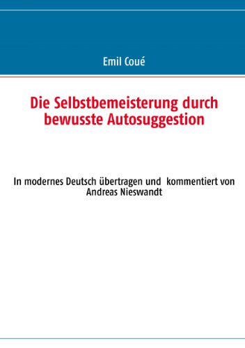 Die Selbstbemeisterung durch bewusste Autosuggestion: In modernes Deutsch übertragen und kommentiert von Andreas Nieswandt Die Selbstbemeisterung durch bewusste Autosuggestion: In modernes Deutsch übertragen und kommentiert von Andreas Nieswandt