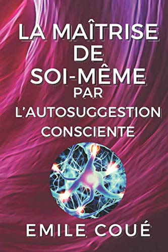 La maîtrise de soi-même par l’autosuggestion consciente: illustré von Independently published