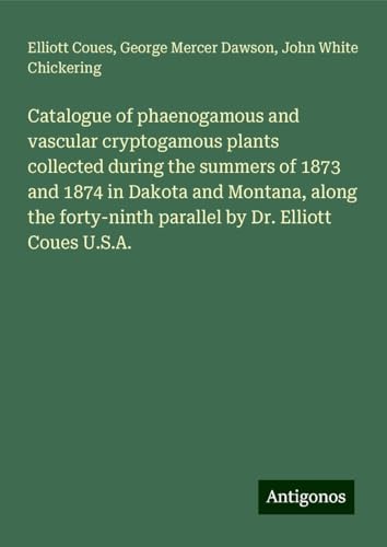 Catalogue of phaenogamous and vascular cryptogamous plants collected during the summers of 1873 and 1874 in Dakota and Montana, along the forty-ninth parallel by Dr. Elliott Coues U.S.A.