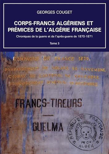Corps-Francs algériens et prémices de l'Algérie française: Tome 3, Chroniques de la guerre et de l’après-guerre de 1870-1871 von BOOKELIS
