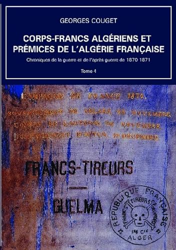Corps-Francs algériens et prémices de l'Algérie française: Tome 4, Chroniques de la guerre et de l’après-guerre de 1870-1871