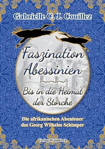 Faszination Abessinien - Bis in die Heimat der Störche: Die afrikanischen Abenteuer des Georg Wilhelm Schimper (Störche-Trilogie: Das bewegte Leben ... und Reisenden Georg Wilhelm Schimper) von Waldkirch Verlag