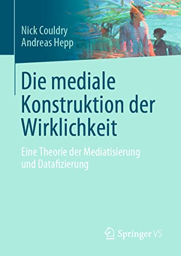 Die mediale Konstruktion der Wirklichkeit: Eine Theorie der Mediatisierung und Datafizierung von Springer VS