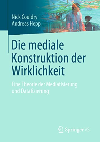 Die mediale Konstruktion der Wirklichkeit: Eine Theorie der Mediatisierung und Datafizierung Die mediale Konstruktion der Wirklichkeit: Eine Theorie der Mediatisierung und Datafizierung